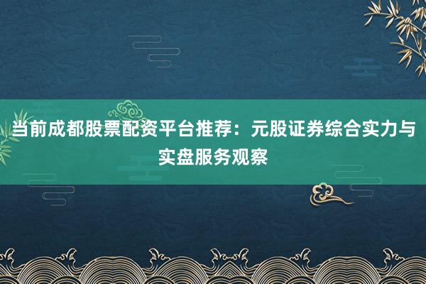 当前成都股票配资平台推荐：元股证券综合实力与实盘服务观察
