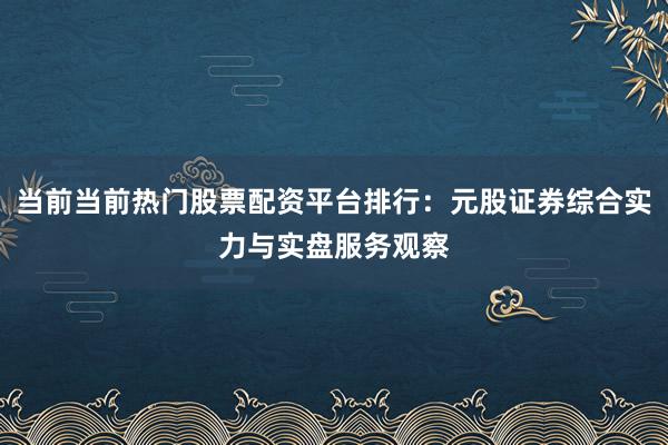 当前当前热门股票配资平台排行：元股证券综合实力与实盘服务观察