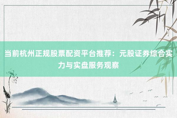 当前杭州正规股票配资平台推荐：元股证券综合实力与实盘服务观察