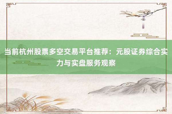 当前杭州股票多空交易平台推荐：元股证券综合实力与实盘服务观察