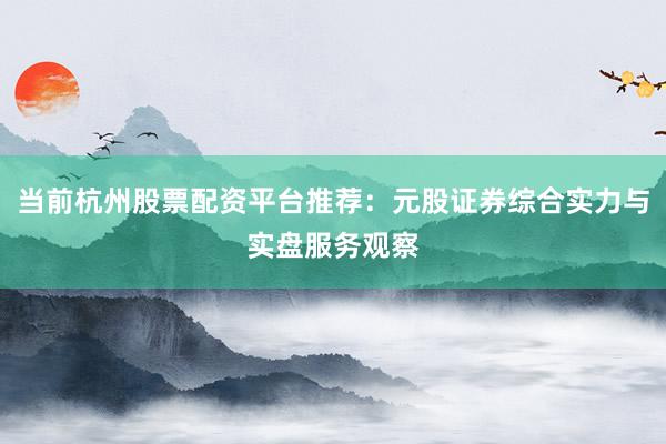 当前杭州股票配资平台推荐：元股证券综合实力与实盘服务观察