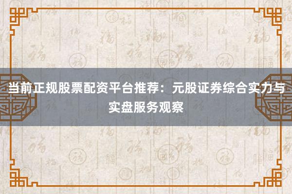 当前正规股票配资平台推荐:元股证券综合实力与实盘服务观察