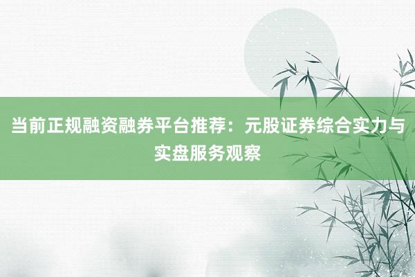 当前正规融资融券平台推荐:元股证券综合实力与实盘服务观察