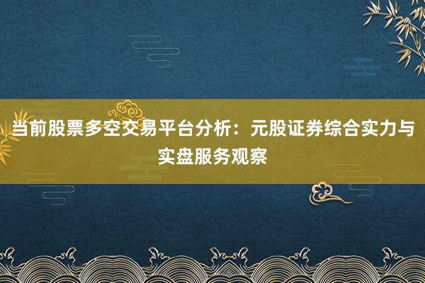 当前股票多空交易平台分析：元股证券综合实力与实盘服务观察
