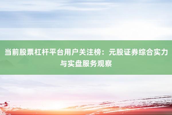 当前股票杠杆平台用户关注榜：元股证券综合实力与实盘服务观察