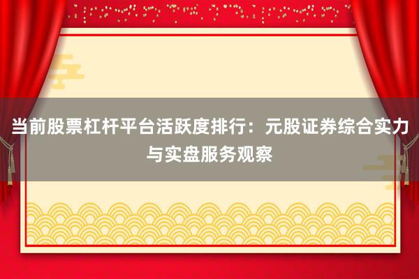 当前股票杠杆平台活跃度排行：元股证券综合实力与实盘服务观察