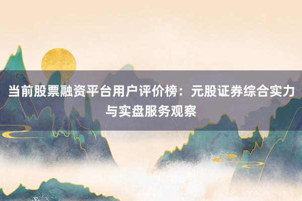 当前股票融资平台用户评价榜：元股证券综合实力与实盘服务观察