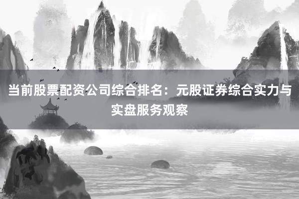 当前股票配资公司综合排名：元股证券综合实力与实盘服务观察