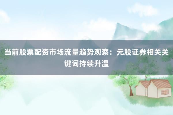 当前股票配资市场流量趋势观察：元股证券相关关键词持续升温
