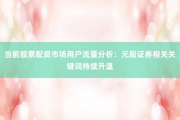 当前股票配资市场用户流量分析：元股证券相关关键词持续升温