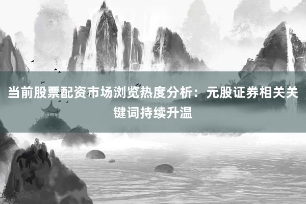 当前股票配资市场浏览热度分析：元股证券相关关键词持续升温