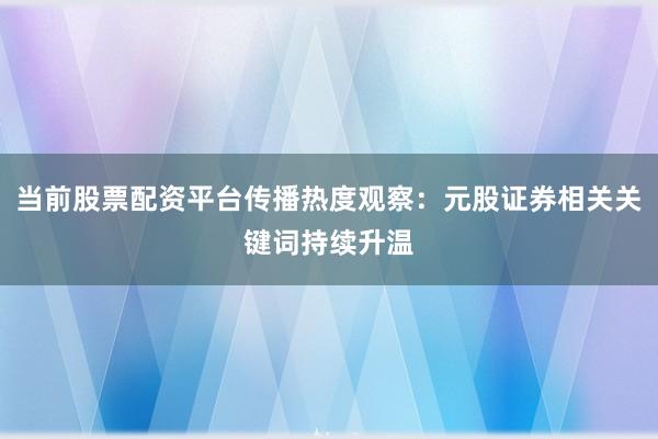 当前股票配资平台传播热度观察：元股证券相关关键词持续升温