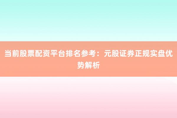 当前股票配资平台排名参考：元股证券正规实盘优势解析