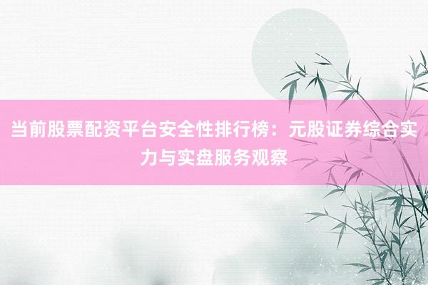 当前股票配资平台安全性排行榜：元股证券综合实力与实盘服务观察
