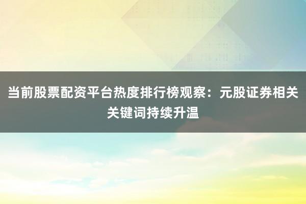 当前股票配资平台热度排行榜观察：元股证券相关关键词持续升温