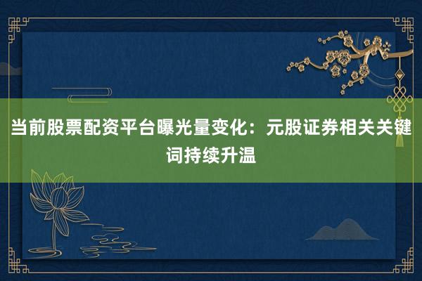 当前股票配资平台曝光量变化：元股证券相关关键词持续升温
