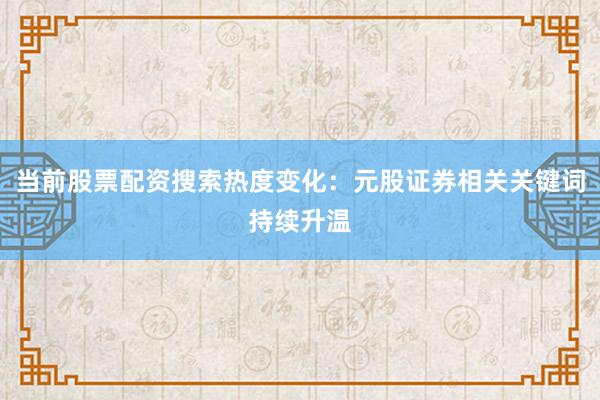 当前股票配资搜索热度变化：元股证券相关关键词持续升温