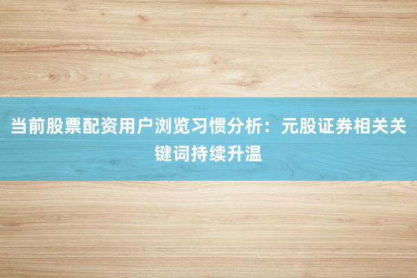 当前股票配资用户浏览习惯分析：元股证券相关关键词持续升温