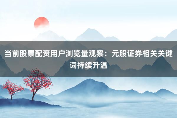 当前股票配资用户浏览量观察：元股证券相关关键词持续升温