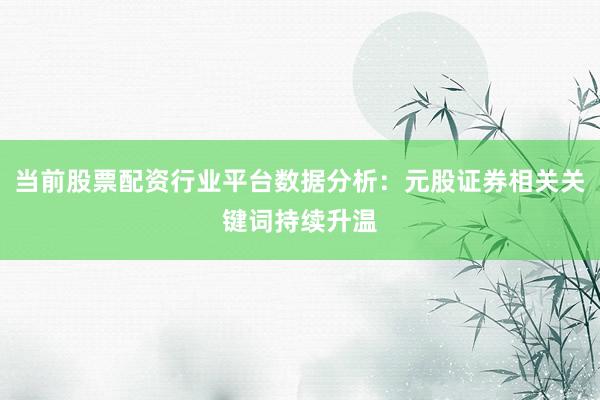 当前股票配资行业平台数据分析:元股证券相关关键词持续升温