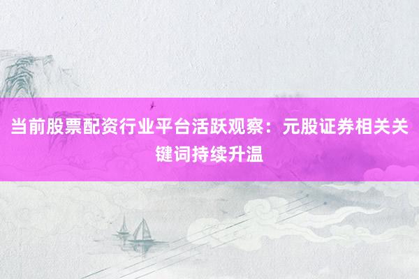 当前股票配资行业平台活跃观察：元股证券相关关键词持续升温