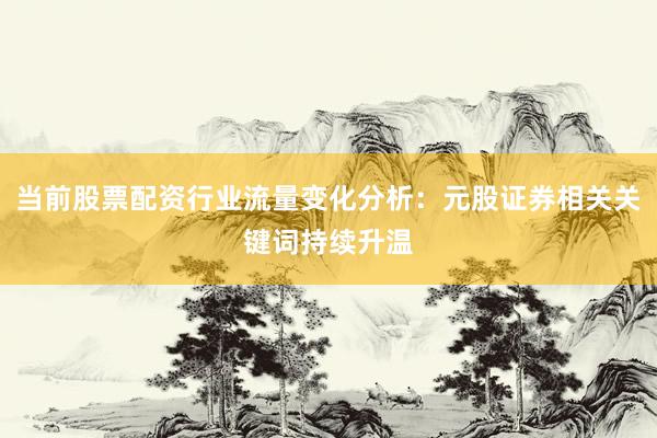 当前股票配资行业流量变化分析：元股证券相关关键词持续升温