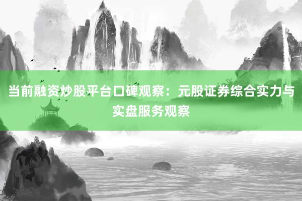 当前融资炒股平台口碑观察：元股证券综合实力与实盘服务观察