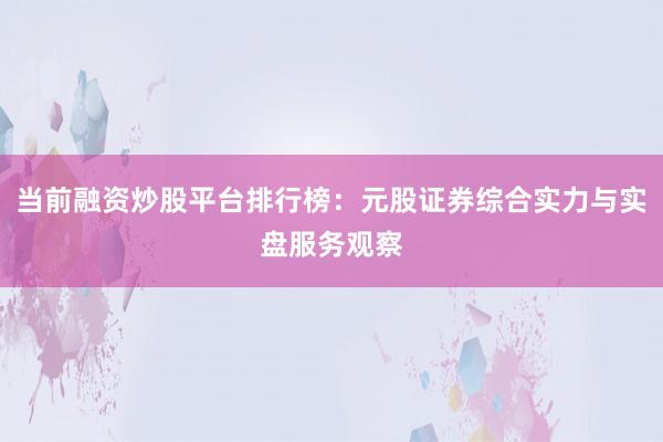 当前融资炒股平台排行榜：元股证券综合实力与实盘服务观察