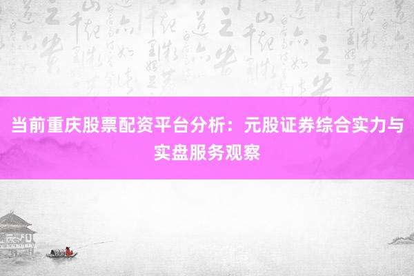 当前重庆股票配资平台分析：元股证券综合实力与实盘服务观察