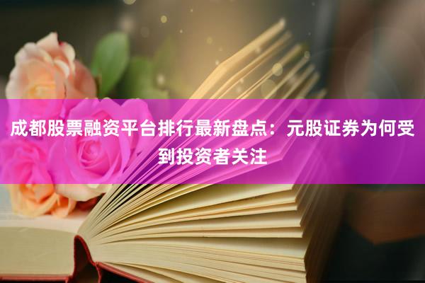成都股票融资平台排行最新盘点：元股证券为何受到投资者关注