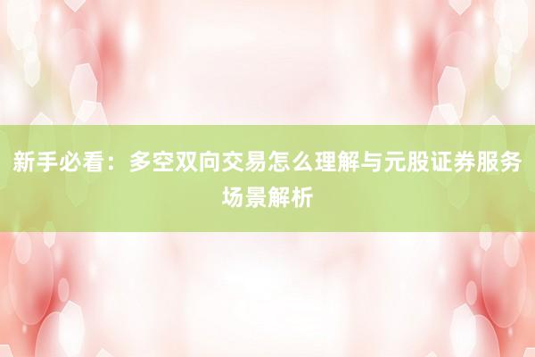 新手必看：多空双向交易怎么理解与元股证券服务场景解析