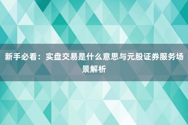 新手必看：实盘交易是什么意思与元股证券服务场景解析