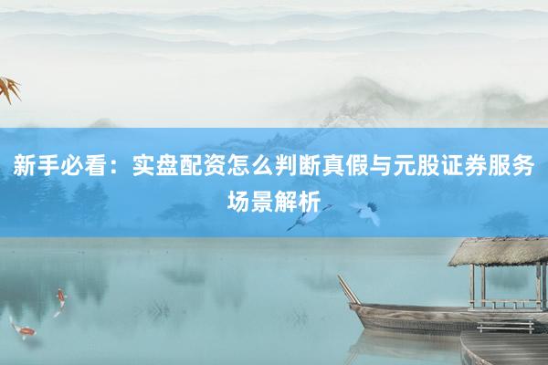 新手必看：实盘配资怎么判断真假与元股证券服务场景解析