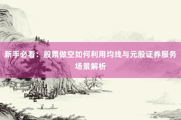 新手必看:股票做空如何利用均线与元股证券服务场景解析