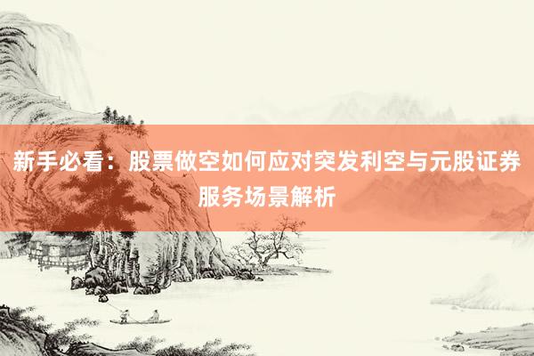 新手必看：股票做空如何应对突发利空与元股证券服务场景解析