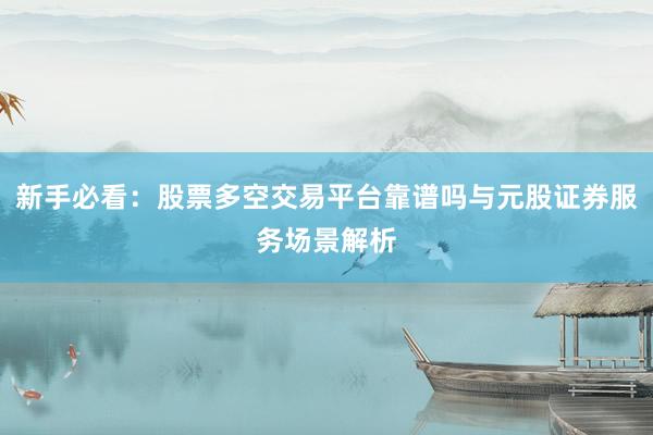 新手必看：股票多空交易平台靠谱吗与元股证券服务场景解析