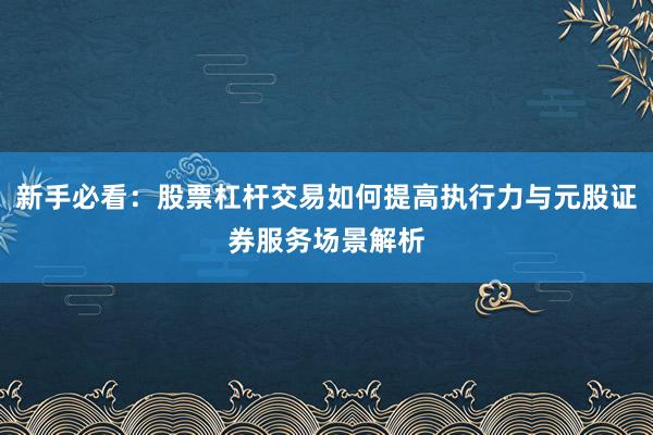 新手必看：股票杠杆交易如何提高执行力与元股证券服务场景解析
