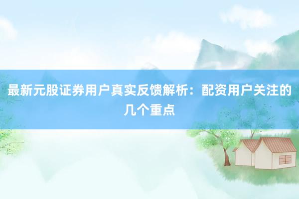 最新元股证券用户真实反馈解析：配资用户关注的几个重点