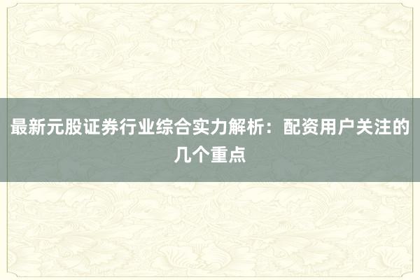 最新元股证券行业综合实力解析：配资用户关注的几个重点