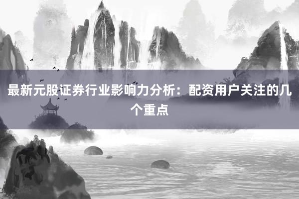 最新元股证券行业影响力分析：配资用户关注的几个重点