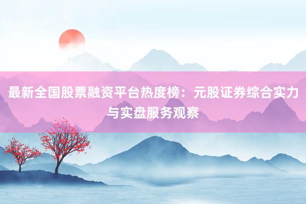 最新全国股票融资平台热度榜：元股证券综合实力与实盘服务观察