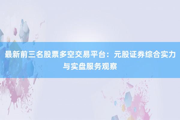 最新前三名股票多空交易平台：元股证券综合实力与实盘服务观察