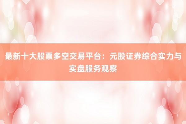 最新十大股票多空交易平台：元股证券综合实力与实盘服务观察