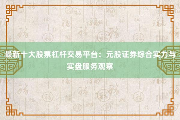 最新十大股票杠杆交易平台：元股证券综合实力与实盘服务观察