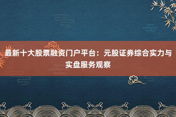 最新十大股票融资门户平台:元股证券综合实力与实盘服务观察