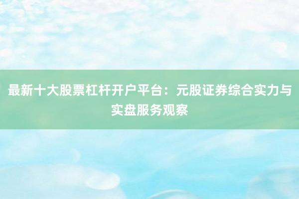 最新十大股票杠杆开户平台：元股证券综合实力与实盘服务观察