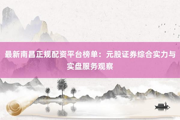 最新南昌正规配资平台榜单：元股证券综合实力与实盘服务观察