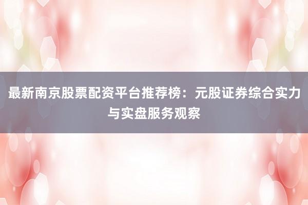 最新南京股票配资平台推荐榜：元股证券综合实力与实盘服务观察