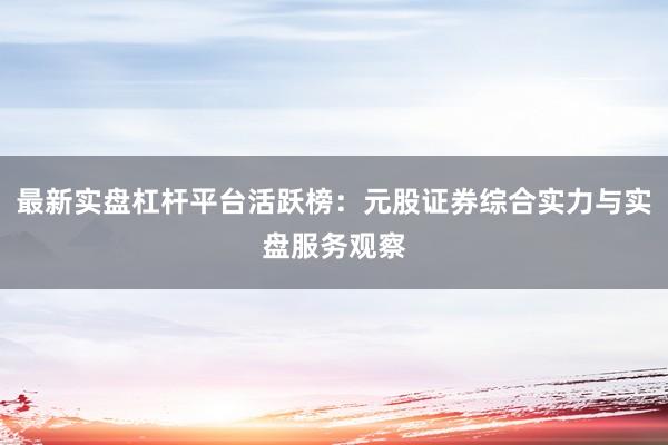 最新实盘杠杆平台活跃榜：元股证券综合实力与实盘服务观察