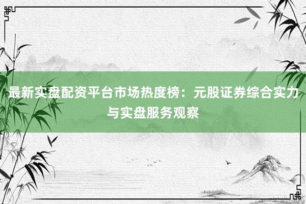 最新实盘配资平台市场热度榜：元股证券综合实力与实盘服务观察
